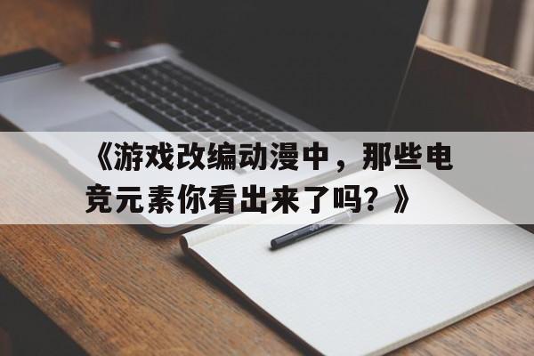 米兰体育网址-《游戏改编动漫中，那些电竞元素你看出来了吗？》的简单介绍
