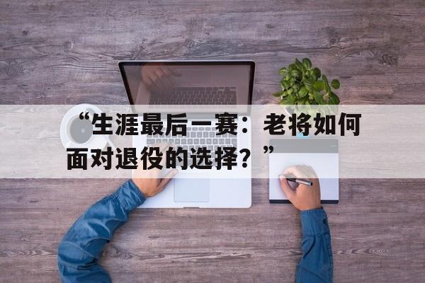米兰体育平台登录入口-“生涯最后一赛：老将如何面对退役的选择？”