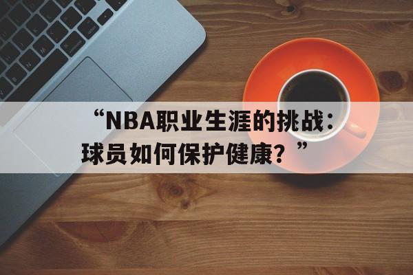 包含“NBA职业生涯的挑战：球员如何保护健康？”的词条