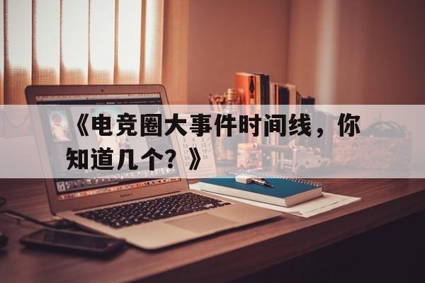 米兰体育网址-《电竞圈大事件时间线，你知道几个？》的简单介绍