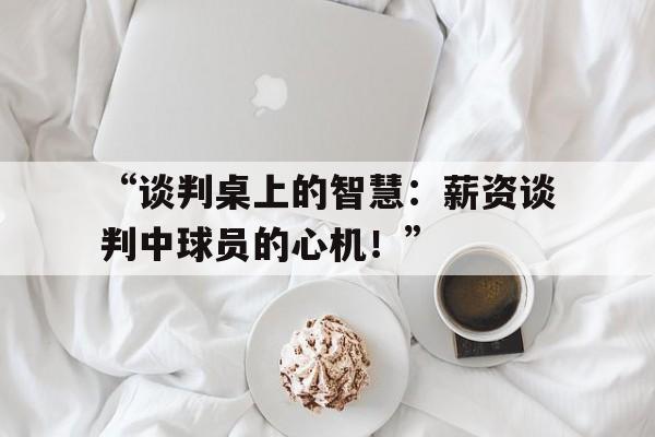 “谈判桌上的智慧：薪资谈判中球员的心机！”