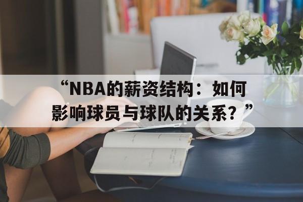米兰体育平台-“NBA的薪资结构：如何影响球员与球队的关系？”的简单介绍