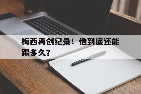米兰体育官网-梅西再创纪录！他到底还能踢多久？的简单介绍