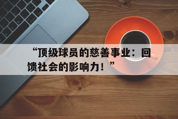 米兰体育平台登录入口-“顶级球员的慈善事业：回馈社会的影响力！”的简单介绍