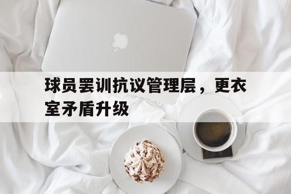 米兰体育网址-球员罢训抗议管理层，更衣室矛盾升级的简单介绍